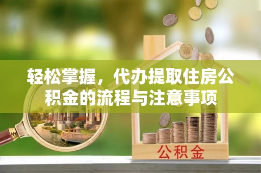 西夏轻松掌握，代办提取住房公积金的流程与注意事项