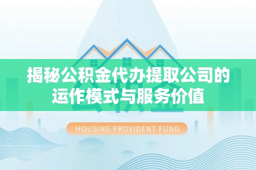西夏揭秘公积金代办提取公司的运作模式与服务价值