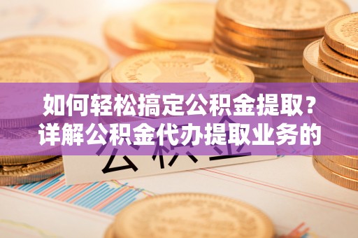 西夏如何轻松搞定公积金提取？详解公积金代办提取业务的便捷之道