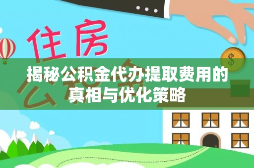 西夏揭秘公积金代办提取费用的真相与优化策略