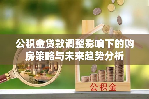 西夏公积金贷款调整影响下的购房策略与未来趋势分析