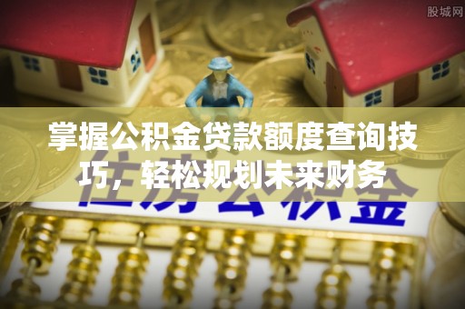 西夏掌握公积金贷款额度查询技巧，轻松规划未来财务