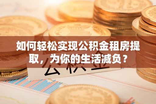 西夏如何轻松实现公积金租房提取，为你的生活减负？