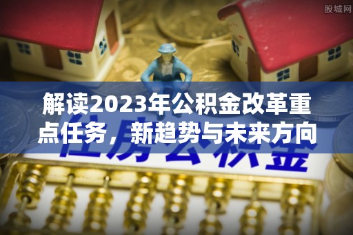 西夏解读2023年公积金改革重点任务，新趋势与未来方向