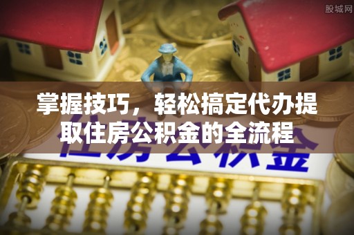 西夏掌握技巧，轻松搞定代办提取住房公积金的全流程