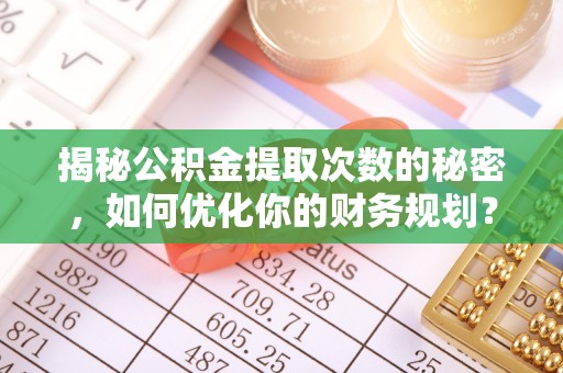 西夏揭秘公积金提取次数的秘密，如何优化你的财务规划？