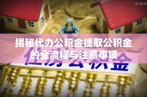 西夏揭秘代办公积金提取公积金的全流程与注意事项