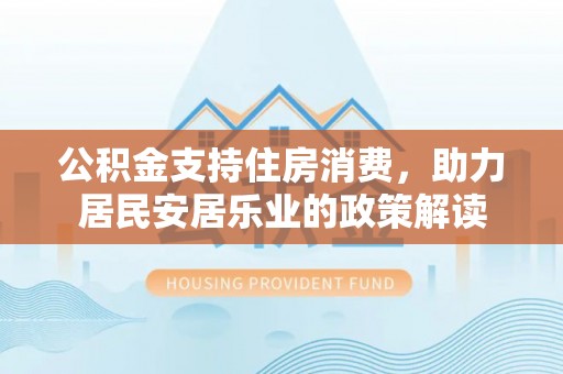 西夏公积金支持住房消费，助力居民安居乐业的政策解读