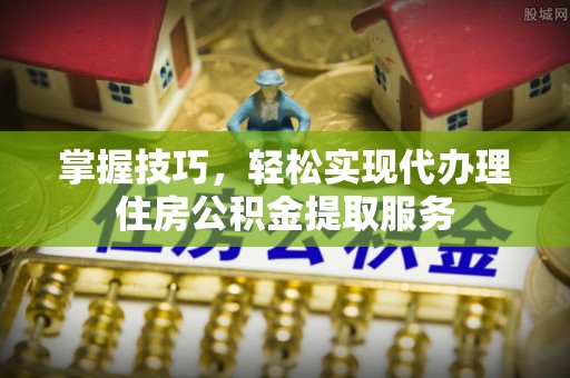 西夏掌握技巧，轻松实现代办理住房公积金提取服务