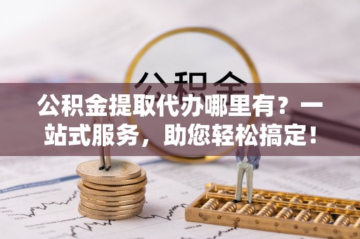 西夏公积金提取代办哪里有？一站式服务，助您轻松搞定！