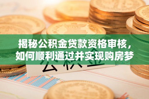西夏揭秘公积金贷款资格审核，如何顺利通过并实现购房梦想