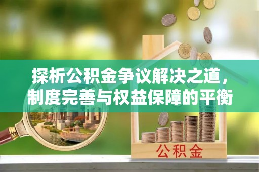 西夏探析公积金争议解决之道，制度完善与权益保障的平衡点