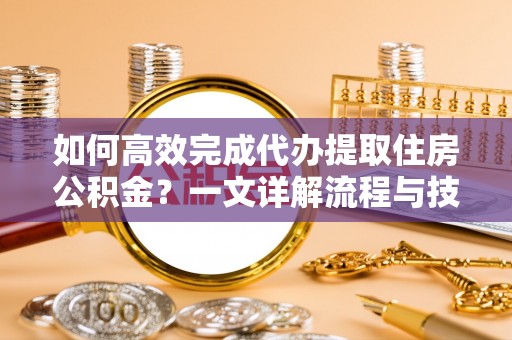 西夏如何高效完成代办提取住房公积金？一文详解流程与技巧