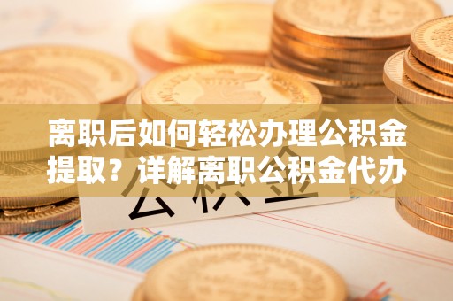 西夏离职后如何轻松办理公积金提取？详解离职公积金代办提取流程