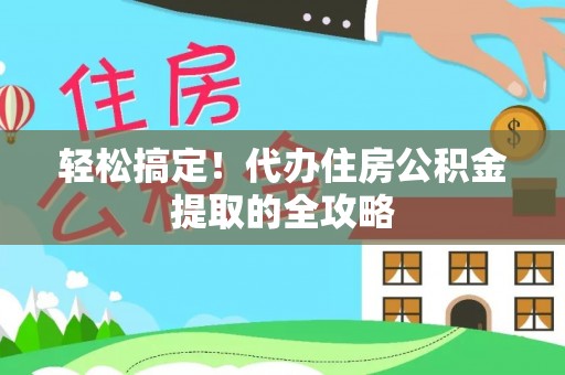 西夏轻松搞定！代办住房公积金提取的全攻略