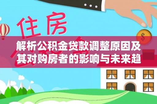 西夏解析公积金贷款调整原因及其对购房者的影响与未来趋势