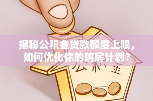 西夏揭秘公积金贷款额度上限，如何优化你的购房计划？