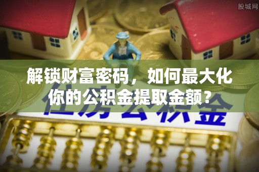 西夏解锁财富密码，如何最大化你的公积金提取金额？