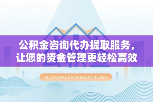 西夏公积金咨询代办提取服务，让您的资金管理更轻松高效