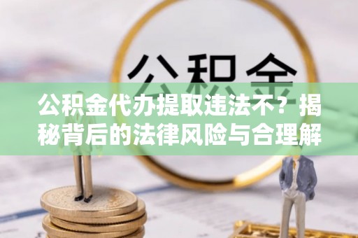 西夏公积金代办提取违法不？揭秘背后的法律风险与合理解决方案