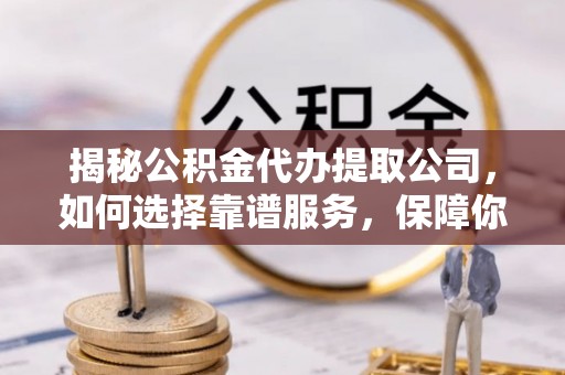 西夏揭秘公积金代办提取公司，如何选择靠谱服务，保障你的资金安全