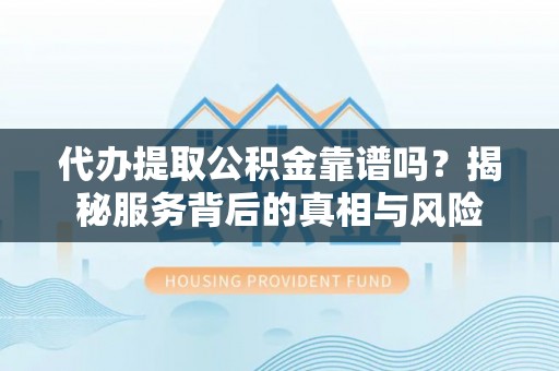 西夏代办提取公积金靠谱吗？揭秘服务背后的真相与风险