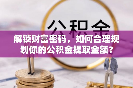 西夏解锁财富密码，如何合理规划你的公积金提取金额？