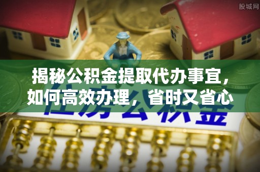 西夏揭秘公积金提取代办事宜，如何高效办理，省时又省心？
