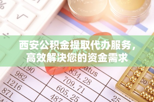 西夏西安公积金提取代办服务，高效解决您的资金需求