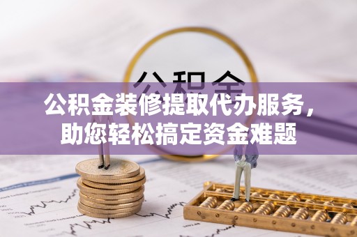西夏公积金装修提取代办服务，助您轻松搞定资金难题