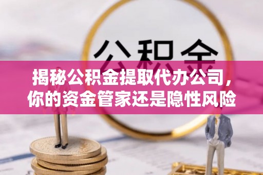 西夏揭秘公积金提取代办公司，你的资金管家还是隐性风险？