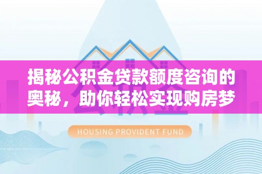 西夏揭秘公积金贷款额度咨询的奥秘，助你轻松实现购房梦想