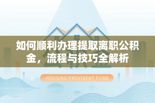 西夏如何顺利办理提取离职公积金，流程与技巧全解析