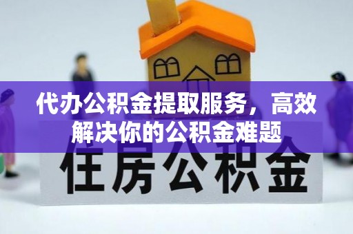 西夏代办公积金提取服务，高效解决你的公积金难题