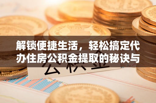 西夏解锁便捷生活，轻松搞定代办住房公积金提取的秘诀与技巧
