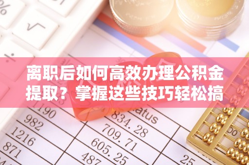 西夏离职后如何高效办理公积金提取？掌握这些技巧轻松搞定
