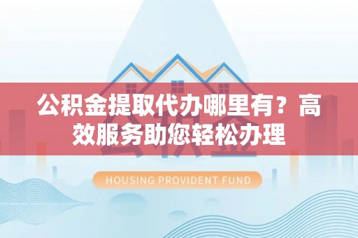 西夏公积金提取代办哪里有？高效服务助您轻松办理