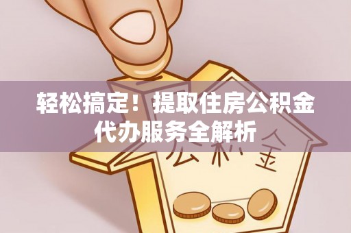 西夏轻松搞定！提取住房公积金代办服务全解析