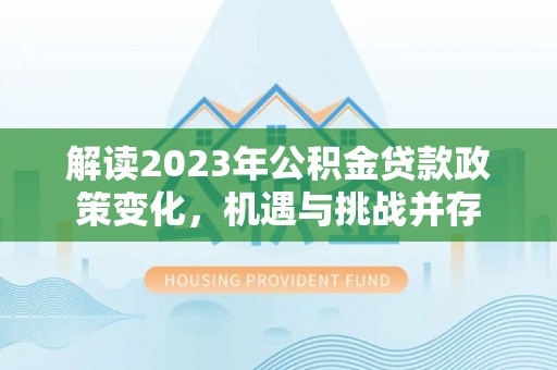 西夏解读2023年公积金贷款政策变化，机遇与挑战并存