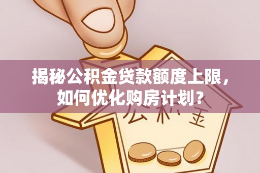 西夏揭秘公积金贷款额度上限，如何优化购房计划？