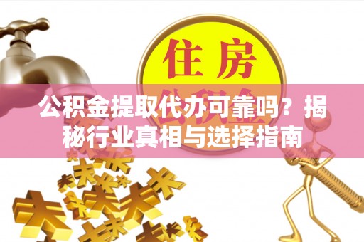 西夏公积金提取代办可靠吗？揭秘行业真相与选择指南