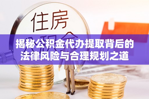 西夏揭秘公积金代办提取背后的法律风险与合理规划之道