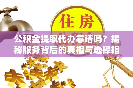 西夏公积金提取代办靠谱吗？揭秘服务背后的真相与选择指南