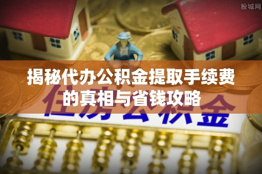 西夏揭秘代办公积金提取手续费的真相与省钱攻略
