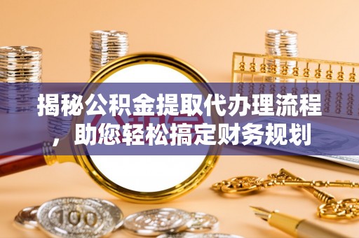 西夏揭秘公积金提取代办理流程，助您轻松搞定财务规划
