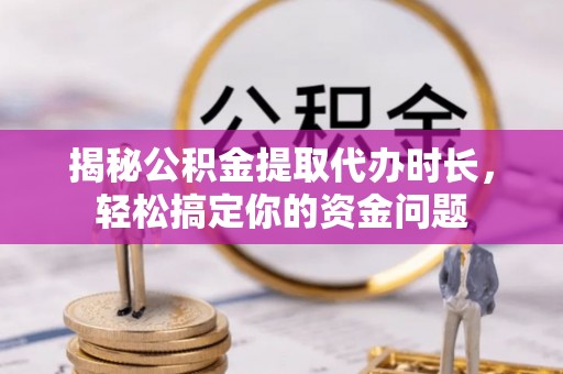 西夏揭秘公积金提取代办时长，轻松搞定你的资金问题