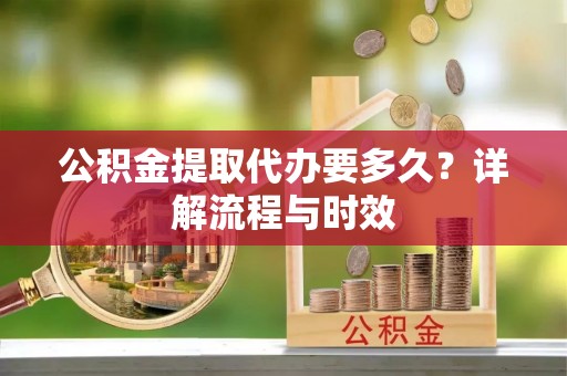西夏公积金提取代办要多久？详解流程与时效