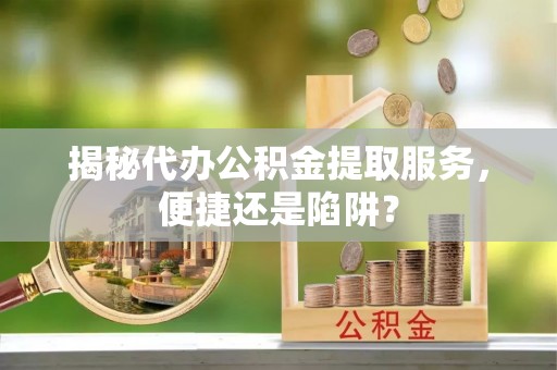 西夏揭秘代办公积金提取服务，便捷还是陷阱？