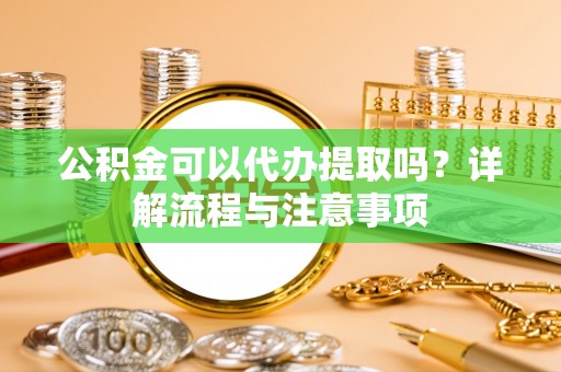 西夏公积金可以代办提取吗？详解流程与注意事项