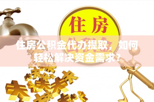 西夏住房公积金代办提取，如何轻松解决资金需求？